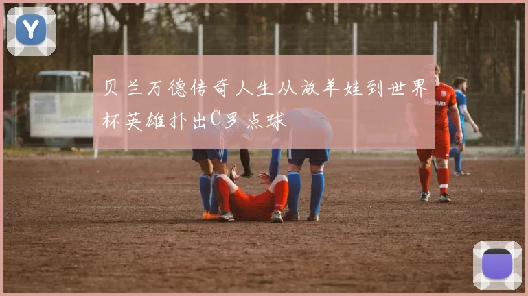 贝兰万德传奇人生从放羊娃到世界杯英雄扑出C罗点球