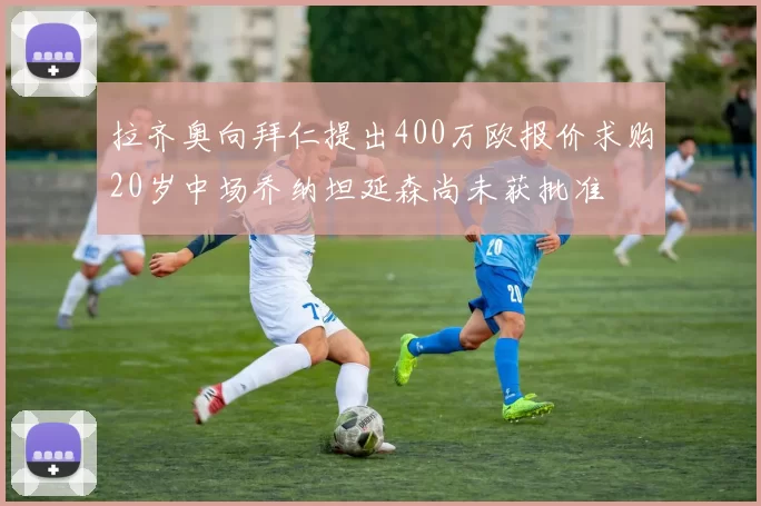 拉齐奥向拜仁提出400万欧报价求购20岁中场乔纳坦延森尚未获批准
