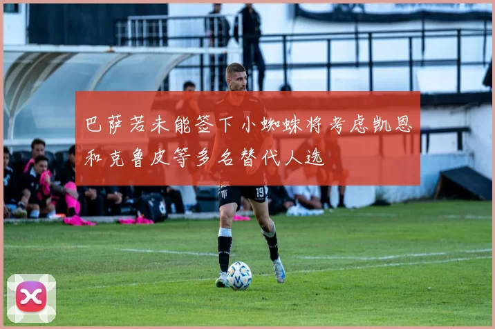 巴萨若未能签下小蜘蛛将考虑凯恩和克鲁皮等多名替代人选